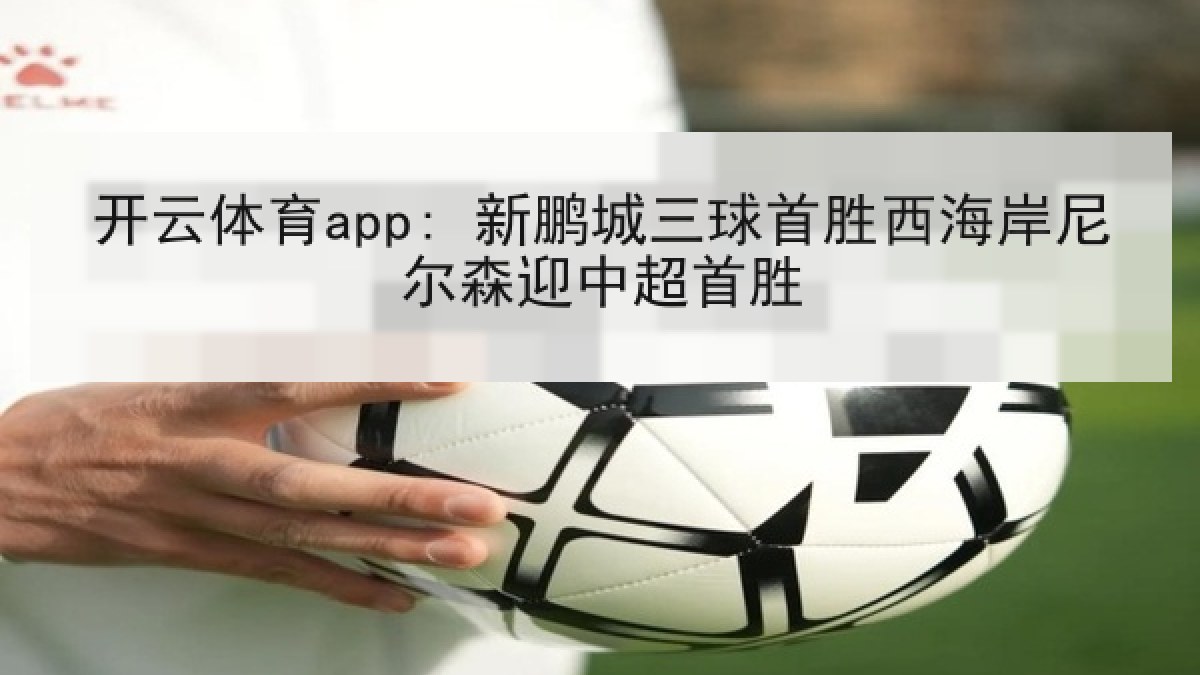 开云体育app: 新鹏城三球首胜西海岸尼尔森迎中超首胜