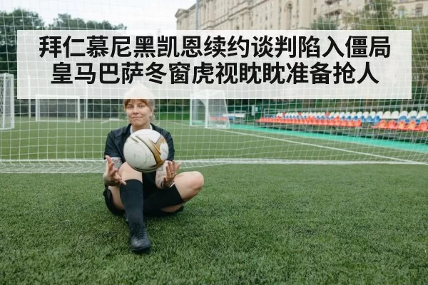 拜仁慕尼黑凯恩续约谈判陷入僵局 皇马巴萨冬窗虎视眈眈准备抢人