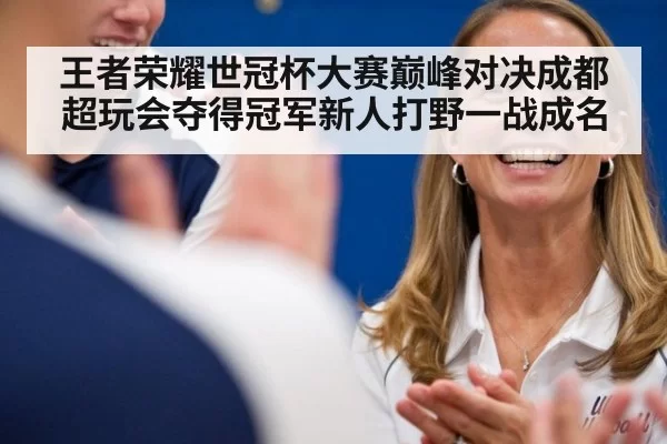 王者荣耀世冠杯大赛巅峰对决成都超玩会夺得冠军新人打野一战成名