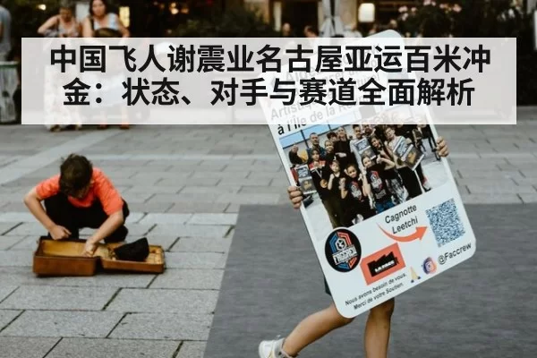 中国飞人谢震业名古屋亚运百米冲金：状态、对手与赛道全面解析