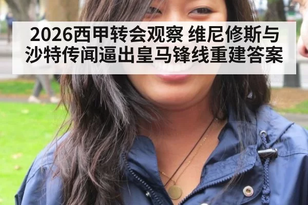 2026西甲转会观察 维尼修斯与沙特传闻逼出皇马锋线重建答案