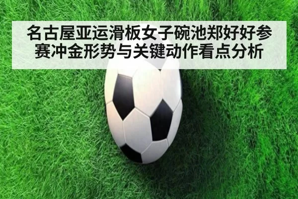 名古屋亚运滑板女子碗池郑好好参赛冲金形势与关键动作看点分析